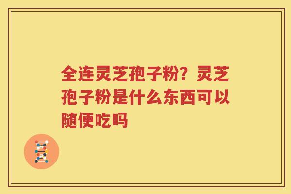 全连灵芝孢子粉？灵芝孢子粉是什么东西可以随便吃吗