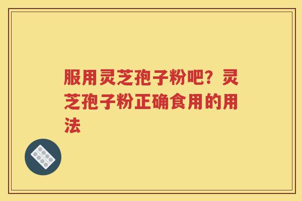 服用灵芝孢子粉吧？灵芝孢子粉正确食用的用法