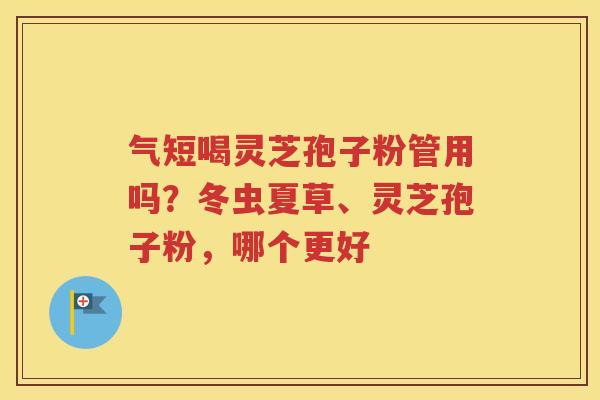 气短喝灵芝孢子粉管用吗？冬虫夏草、灵芝孢子粉，哪个更好