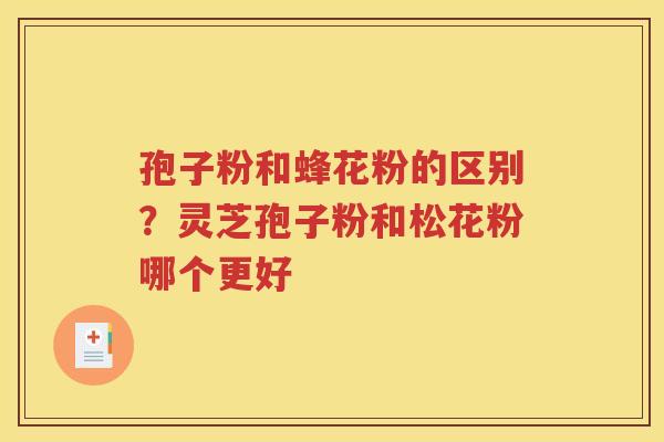 孢子粉和蜂花粉的区别？灵芝孢子粉和松花粉哪个更好