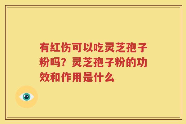 有红伤可以吃灵芝孢子粉吗？灵芝孢子粉的功效和作用是什么