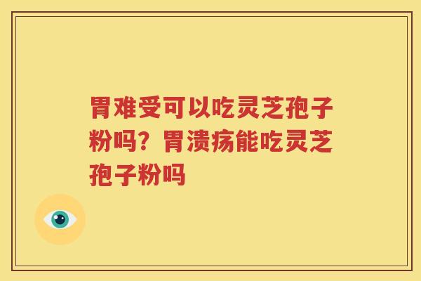 胃难受可以吃灵芝孢子粉吗？胃溃疡能吃灵芝孢子粉吗