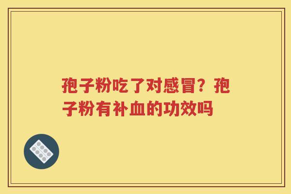 孢子粉吃了对感冒？孢子粉有补血的功效吗