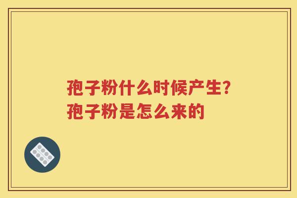 孢子粉什么时候产生？孢子粉是怎么来的