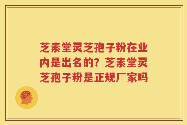 芝素堂灵芝孢子粉在业内是出名的？芝素堂灵芝孢子粉是正规厂家吗