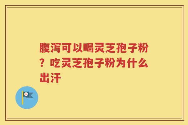 腹泻可以喝灵芝孢子粉？吃灵芝孢子粉为什么出汗