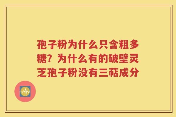 孢子粉为什么只含粗多糖？为什么有的破壁灵芝孢子粉没有三萜成分