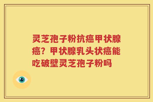 灵芝孢子粉抗癌甲状腺癌？甲状腺乳头状癌能吃破壁灵芝孢子粉吗