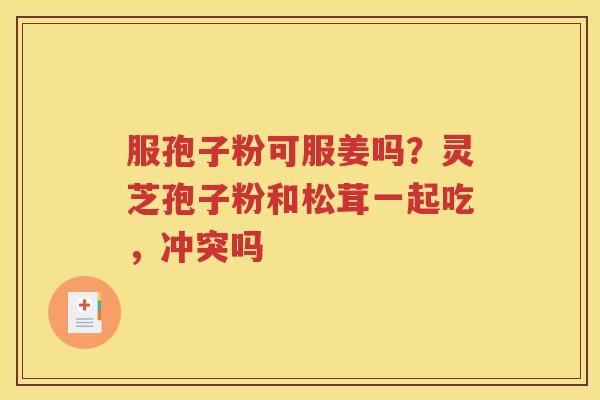 服孢子粉可服姜吗？灵芝孢子粉和松茸一起吃，冲突吗