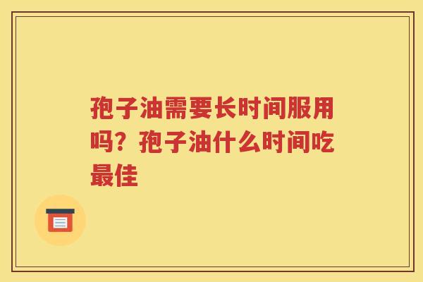 孢子油需要长时间服用吗？孢子油什么时间吃最佳