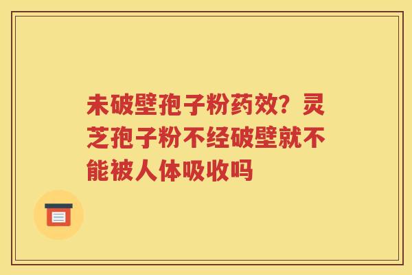 未破壁孢子粉药效？灵芝孢子粉不经破壁就不能被人体吸收吗