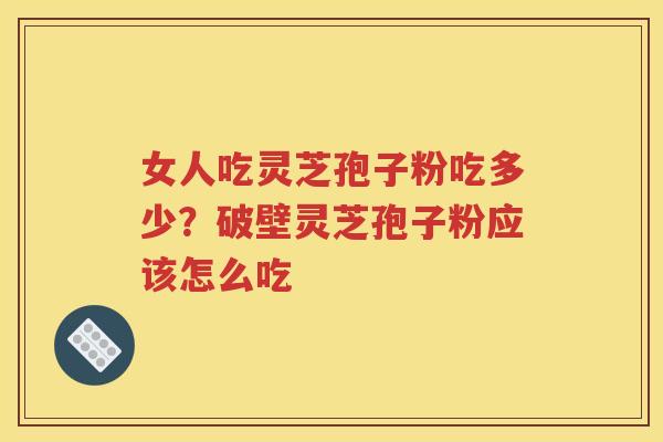 女人吃灵芝孢子粉吃多少？破壁灵芝孢子粉应该怎么吃