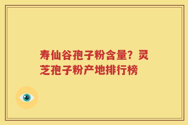 寿仙谷孢子粉含量？灵芝孢子粉产地排行榜