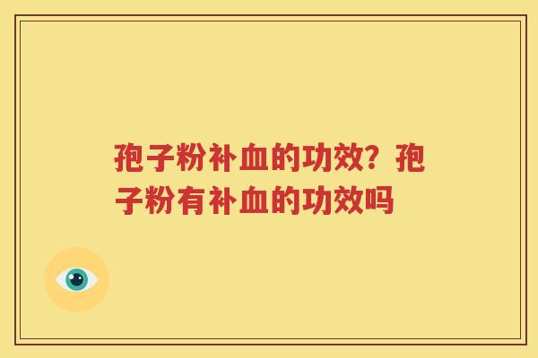 孢子粉补血的功效？孢子粉有补血的功效吗
