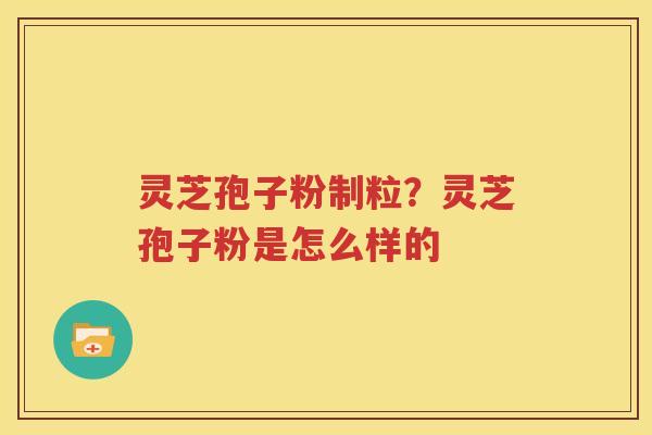 灵芝孢子粉制粒？灵芝孢子粉是怎么样的