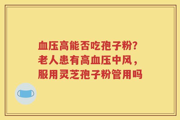 血压高能否吃孢子粉？老人患有高血压中风，服用灵芝孢子粉管用吗