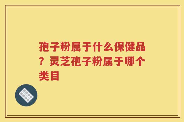 孢子粉属于什么保健品？灵芝孢子粉属于哪个类目