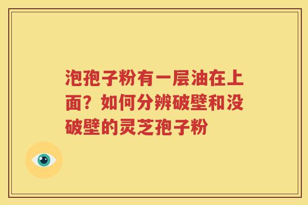 泡孢子粉有一层油在上面？如何分辨破壁和没破壁的灵芝孢子粉
