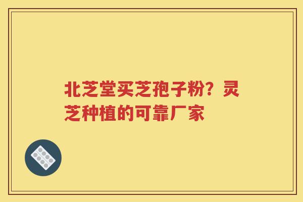 北芝堂买芝孢子粉？灵芝种植的可靠厂家