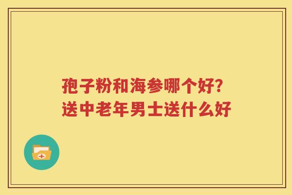 孢子粉和海参哪个好？送中老年男士送什么好