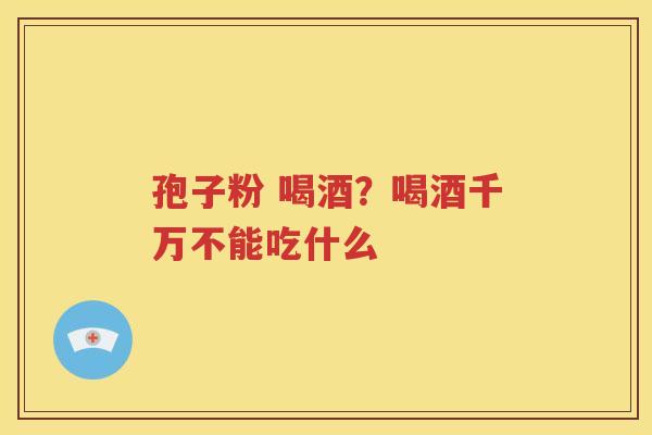 孢子粉 喝酒？喝酒千万不能吃什么