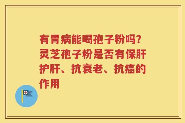有胃病能喝孢子粉吗？灵芝孢子粉是否有保肝护肝、抗衰老、抗癌的作用