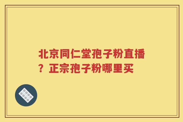 北京同仁堂孢子粉直播？正宗孢子粉哪里买