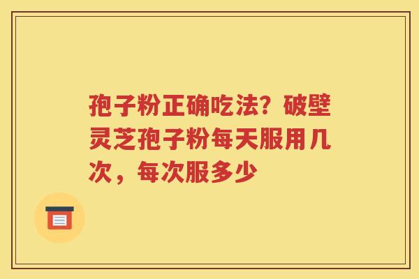 孢子粉正确吃法？破壁灵芝孢子粉每天服用几次，每次服多少