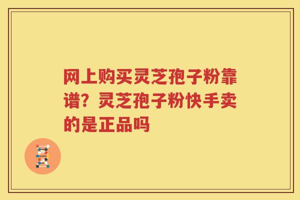 网上购买灵芝孢子粉靠谱？灵芝孢子粉快手卖的是正品吗
