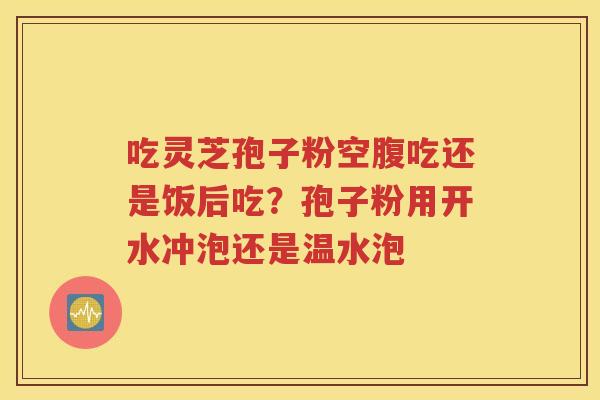 吃灵芝孢子粉空腹吃还是饭后吃？孢子粉用开水冲泡还是温水泡