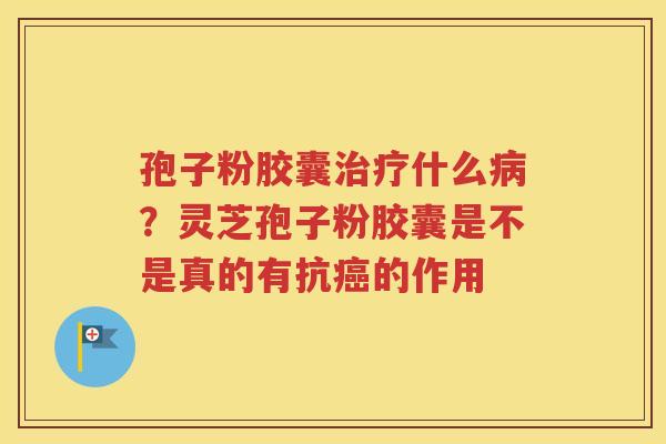 孢子粉胶囊治疗什么病？灵芝孢子粉胶囊是不是真的有抗癌的作用