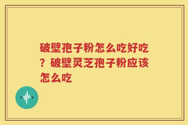 破壁孢子粉怎么吃好吃？破壁灵芝孢子粉应该怎么吃