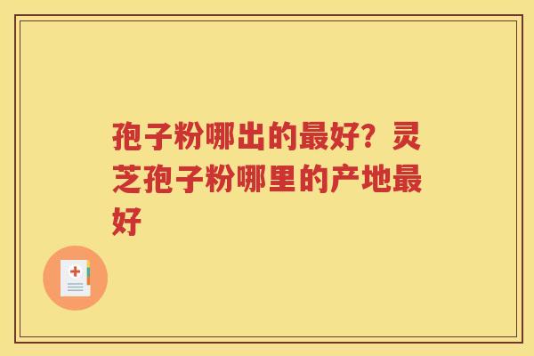 孢子粉哪出的最好？灵芝孢子粉哪里的产地最好