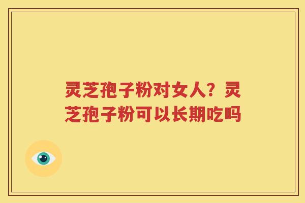 灵芝孢子粉对女人？灵芝孢子粉可以长期吃吗