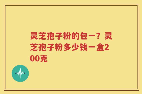 灵芝孢子粉的包一？灵芝孢子粉多少钱一盒200克