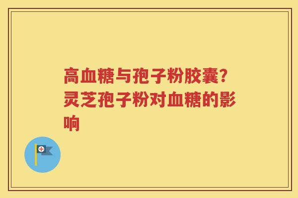 高血糖与孢子粉胶囊？灵芝孢子粉对血糖的影响