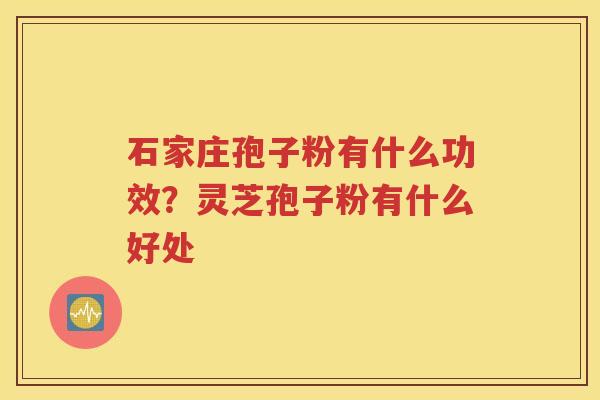 石家庄孢子粉有什么功效？灵芝孢子粉有什么好处