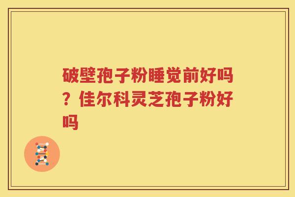 破壁孢子粉睡觉前好吗？佳尔科灵芝孢子粉好吗