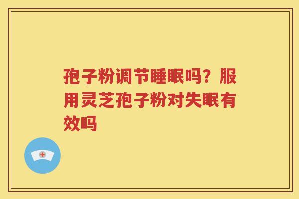 孢子粉调节睡眠吗？服用灵芝孢子粉对失眠有效吗