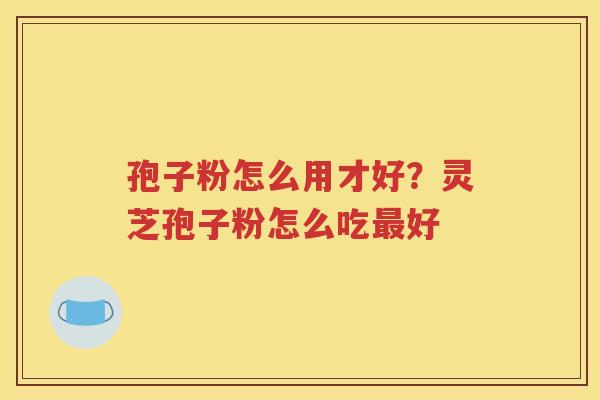 孢子粉怎么用才好？灵芝孢子粉怎么吃最好