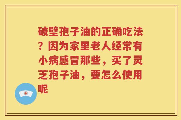 破壁孢子油的正确吃法？因为家里老人经常有小病感冒那些，买了灵芝孢子油，要怎么使用呢