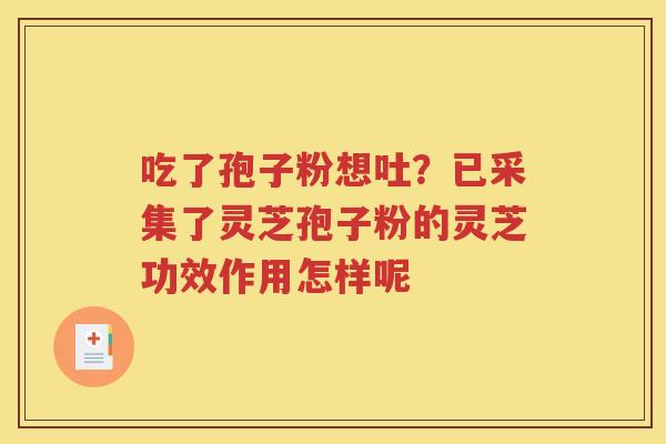 吃了孢子粉想吐？已采集了灵芝孢子粉的灵芝功效作用怎样呢