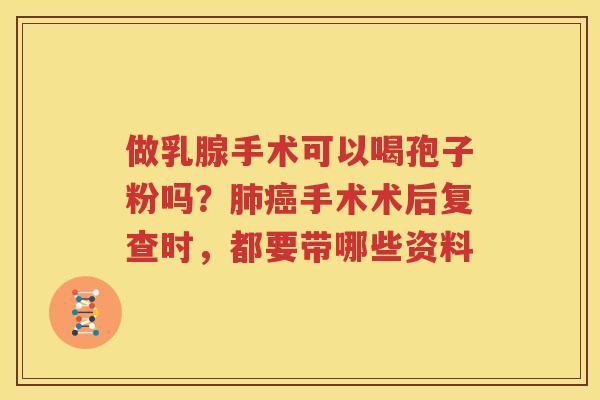 做乳腺手术可以喝孢子粉吗？肺癌手术术后复查时，都要带哪些资料