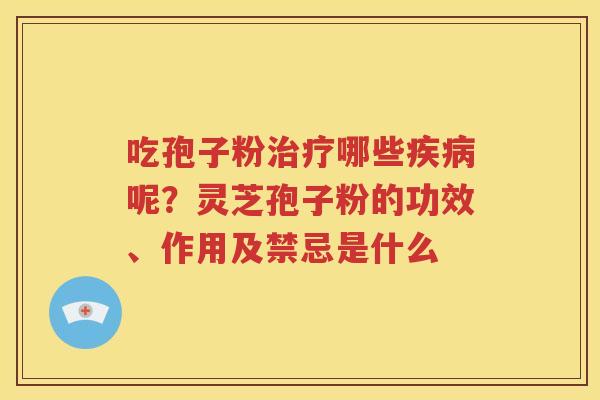 吃孢子粉治疗哪些疾病呢？灵芝孢子粉的功效、作用及禁忌是什么