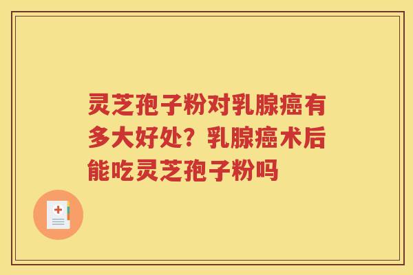 灵芝孢子粉对乳腺癌有多大好处？乳腺癌术后能吃灵芝孢子粉吗