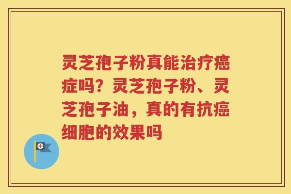 灵芝孢子粉真能治疗癌症吗？灵芝孢子粉、灵芝孢子油，真的有抗癌细胞的效果吗