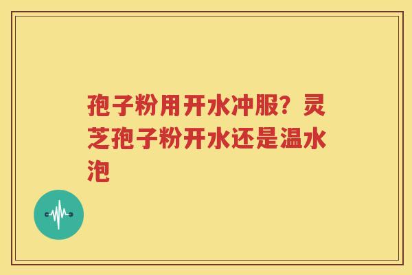 孢子粉用开水冲服？灵芝孢子粉开水还是温水泡