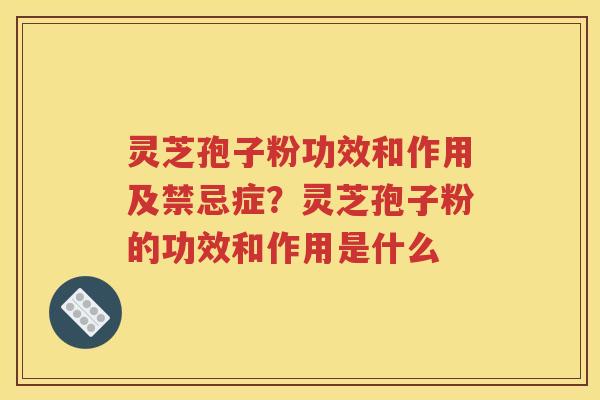 灵芝孢子粉功效和作用及禁忌症？灵芝孢子粉的功效和作用是什么