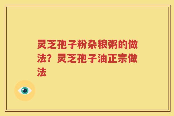 灵芝孢子粉杂粮粥的做法？灵芝孢子油正宗做法