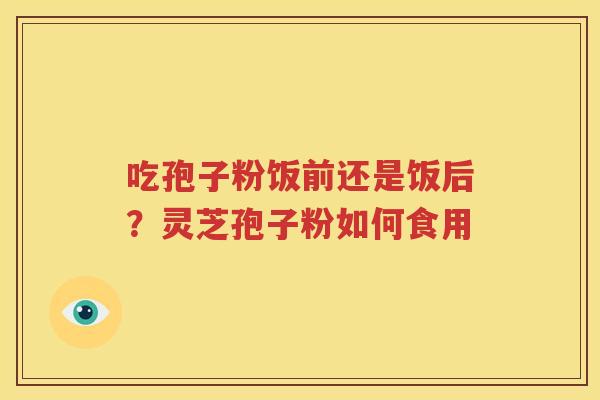 吃孢子粉饭前还是饭后？灵芝孢子粉如何食用